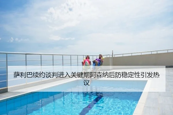 萨利巴续约谈判进入关键期阿森纳后防稳定性引发热议