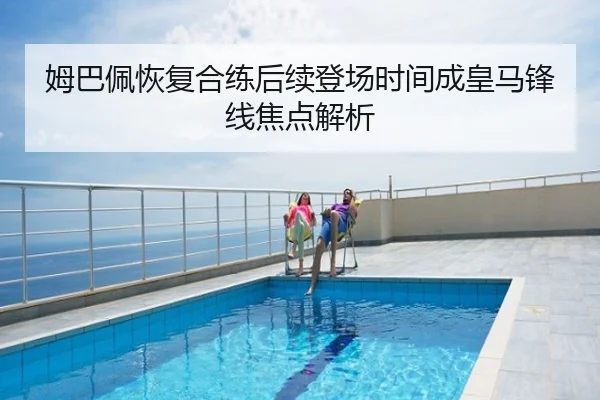 姆巴佩恢复合练后续登场时间成皇马锋线焦点解析