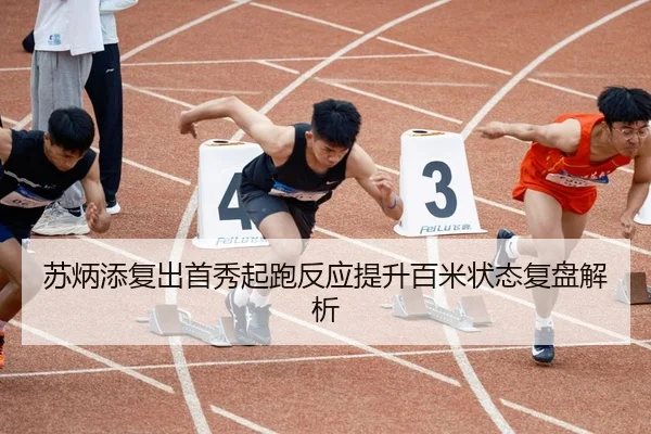 苏炳添复出首秀起跑反应提升百米状态复盘解析
