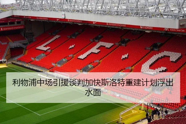 利物浦中场引援谈判加快斯洛特重建计划浮出水面