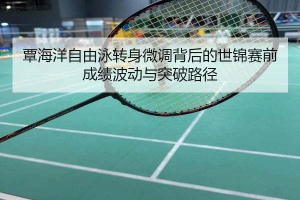 覃海洋自由泳转身微调背后的世锦赛前成绩波动与突破路径