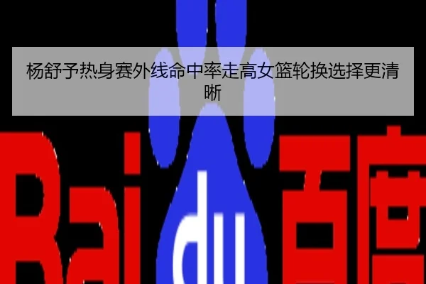 杨舒予热身赛外线命中率走高女篮轮换选择更清晰