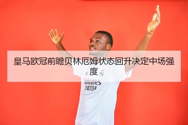 皇马欧冠前瞻贝林厄姆状态回升决定中场强度