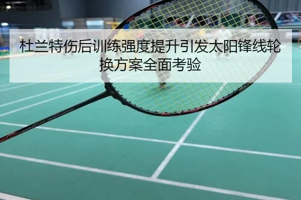 杜兰特伤后训练强度提升引发太阳锋线轮换方案全面考验