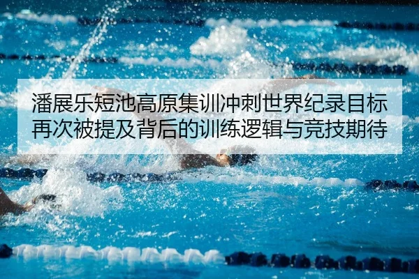 潘展乐短池高原集训冲刺世界纪录目标再次被提及背后的训练逻辑与竞技期待