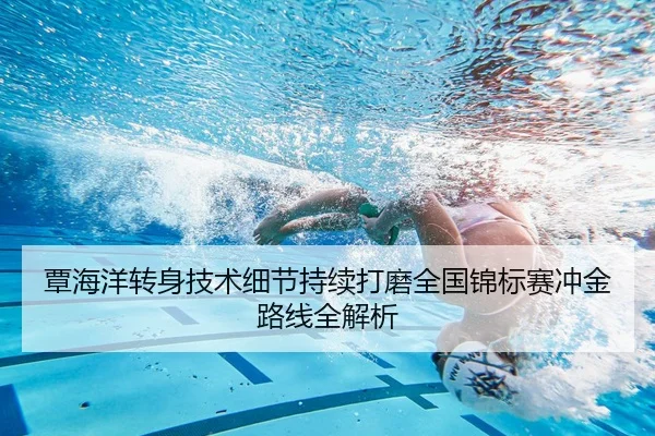覃海洋转身技术细节持续打磨全国锦标赛冲金路线全解析