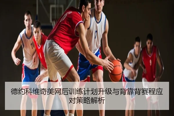 德约科维奇美网后训练计划升级与背靠背赛程应对策略解析