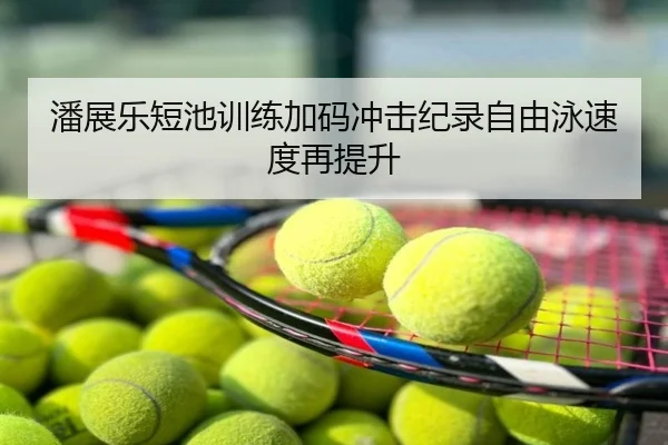 潘展乐短池训练加码冲击纪录自由泳速度再提升