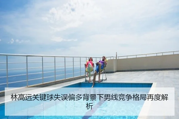 林高远关键球失误偏多背景下男线竞争格局再度解析